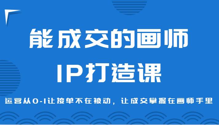 能成交的画师IP打造课，运营从0-1让接单不在被动，让成交掌握在画师手里插图零零网创资源网