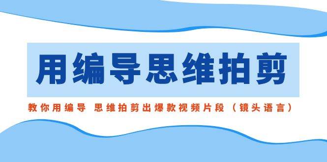 （8785期）用编导的思维拍剪，教你用编导 思维拍剪出爆款视频片段（镜头语言）插图零零网创资源网