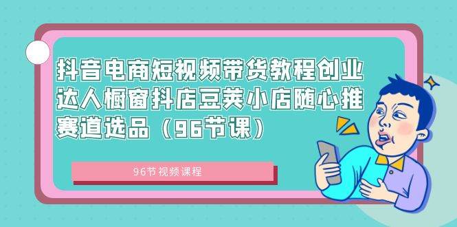 （8788期）抖音电商短视频带货教程创业达人橱窗抖店豆荚小店随心推赛道选品（96节课）插图零零网创资源网