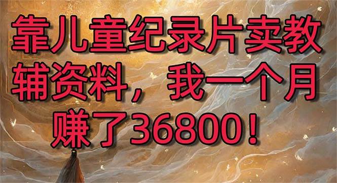 （8808期）靠儿童纪录片卖教辅资料，一个月赚了36800！暴力变现2.0版本，喂饭级教学插图零零网创资源网