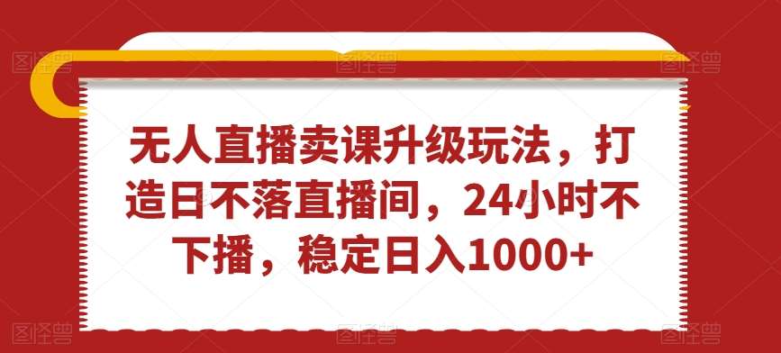 无人直播卖课升级玩法，打造日不落直播间，24小时不下播，稳定日入1000+【揭秘】插图零零网创资源网