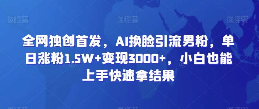 全网独创首发，AI换脸引流男粉，单日涨粉1.5W+变现3000+，小白也能上手快速拿结果【揭秘】插图零零网创资源网