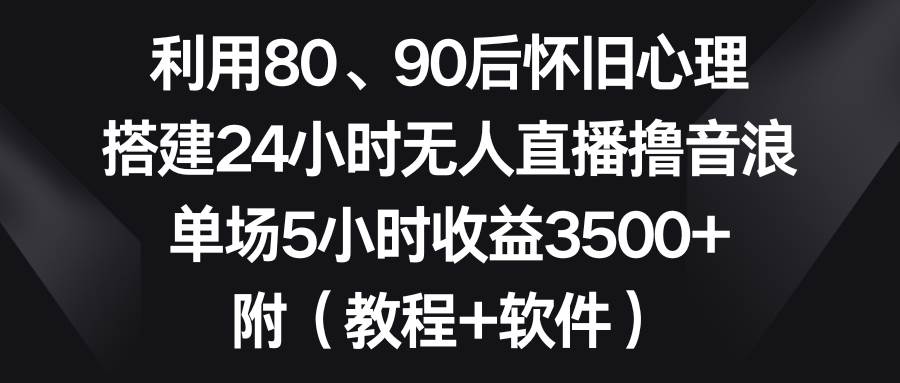 （8819期）利用80、90后怀旧心理，搭建24小时无人直播撸音浪，单场5小时收益3500+…插图零零网创资源网