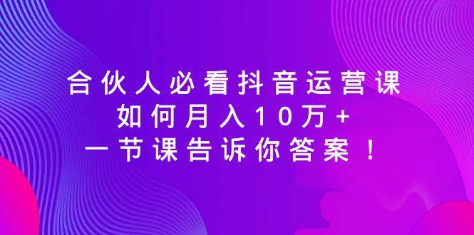 （8824期）合伙人必看抖音运营课，如何月入10万+，一节课告诉你答案！插图零零网创资源网