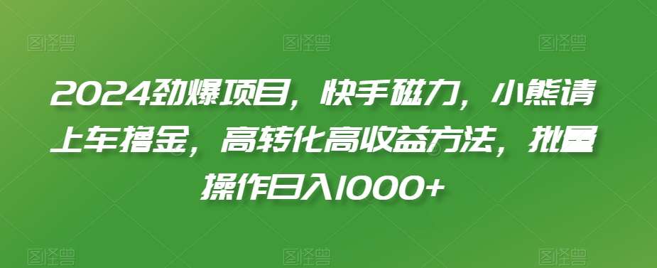 2024劲爆项目，快手磁力，小熊请上车撸金，高转化高收益方法，批量操作日入1000+【揭秘】插图零零网创资源网