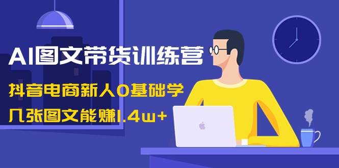 （8841期）AI图文带货训练营：抖音电商新人0基础学，几张图文能赚1.4w+插图零零网创资源网