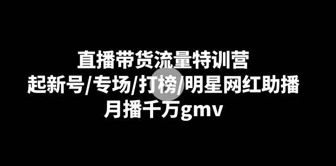 （8852期）直播带货流量特训营：起新号/专场/打榜/明星网红助播，月播千万gmv插图零零网创资源网