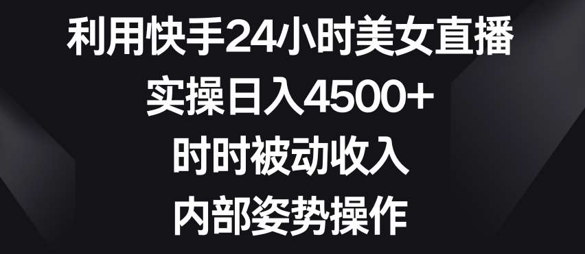 利用快手24小时美女直播，实操日入4500+，时时被动收入，内部姿势操作【揭秘】插图零零网创资源网