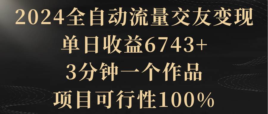 （8880期）2024全自动流量交友变现，单日收益6743+，3分钟一个作品，项目可行性100%插图零零网创资源网