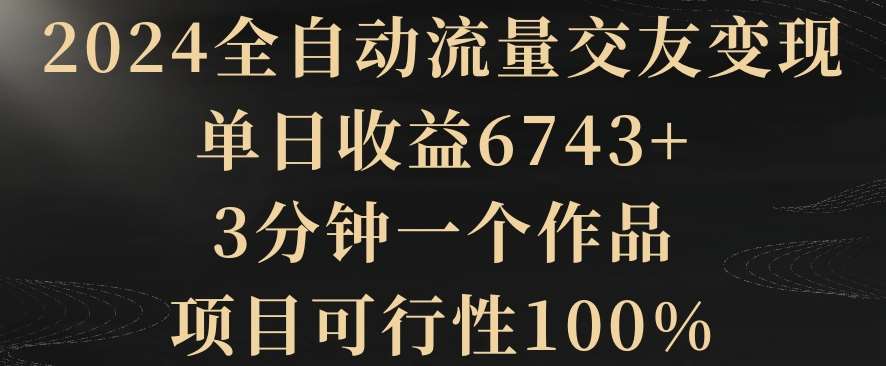 2024全自动流量交友变现，单日收益6743+，3分钟一个作品，项目可行性100%【揭秘】插图零零网创资源网