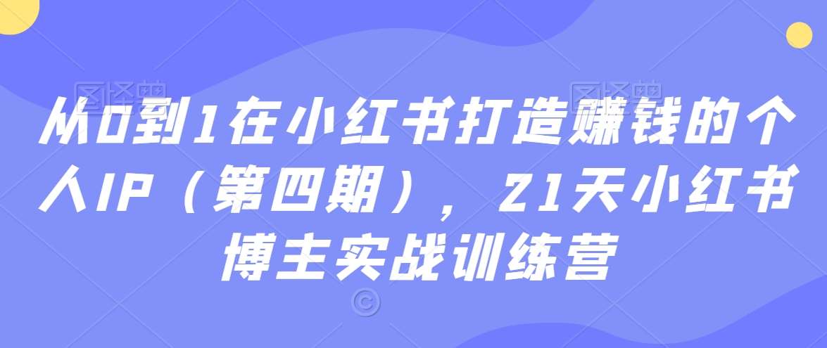 从0到1在小红书打造赚钱的个人IP（第四期），21天小红书博主实战训练营插图零零网创资源网