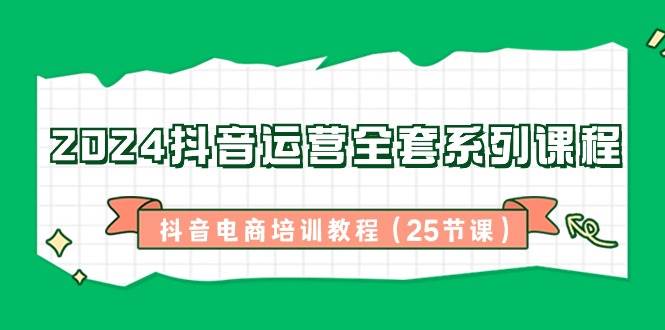 2024抖音运营全套系列课程，抖音电商培训教程（25节课）插图零零网创资源网