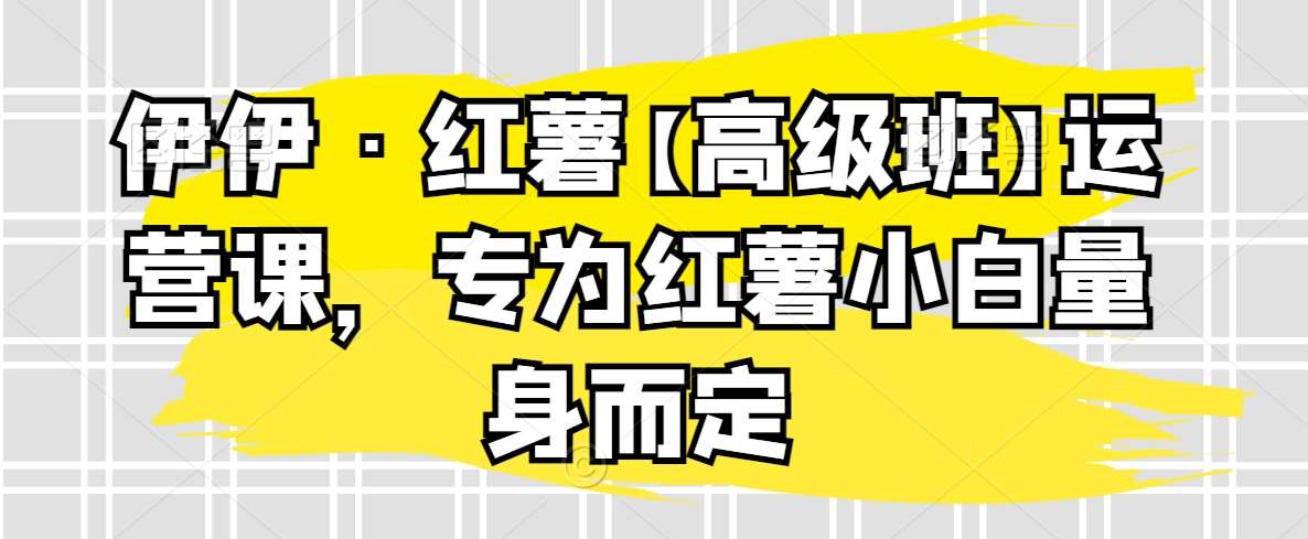 伊伊·红薯【高级班】运营课，专为红薯小白量身而定插图零零网创资源网