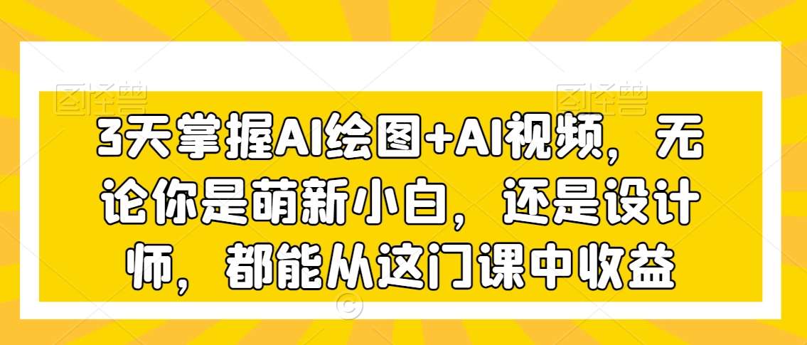 3天掌握AI绘图+AI视频，无论你是萌新小白，还是设计师，都能从这门课中收益插图零零网创资源网