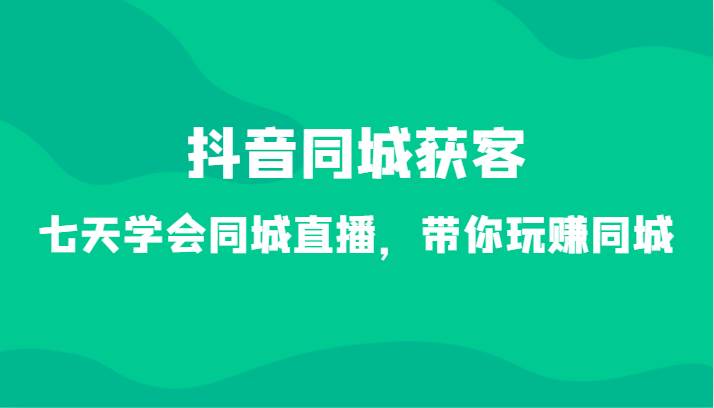 抖音同城获客-七天学会同城直播，带你玩赚同城（34节课）插图零零网创资源网