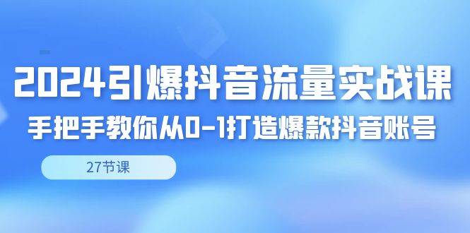 （8951期）2024引爆·抖音流量实战课，手把手教你从0-1打造爆款抖音账号（27节）插图零零网创资源网