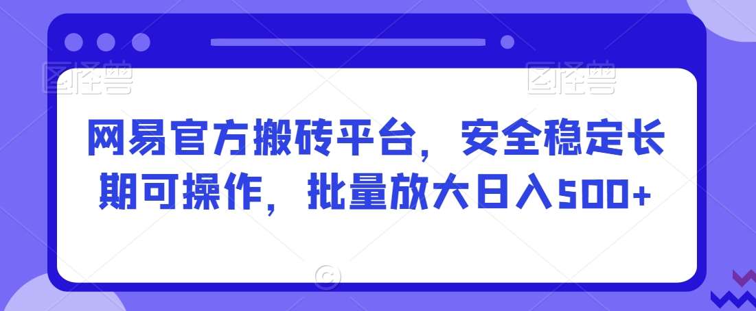 网易官方搬砖平台，安全稳定长期可操作，批量放大日入500+【揭秘】插图零零网创资源网