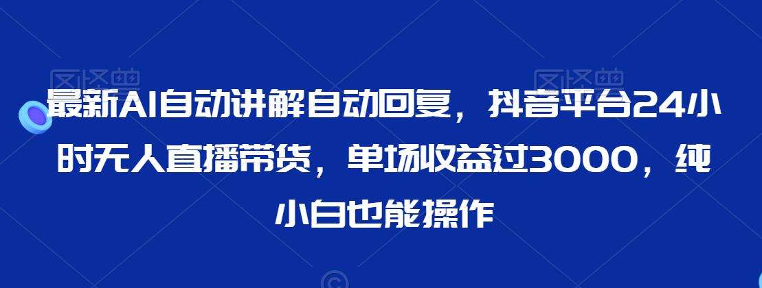 最新AI自动讲解自动回复，抖音平台24小时无人直播带货，单场收益过3000，纯小白也能操作【揭秘】插图零零网创资源网