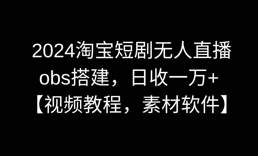 （8985期）2024淘宝短剧无人直播3.0，obs搭建，日收一万+，【视频教程，附素材软件】插图零零网创资源网