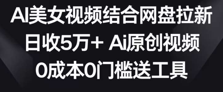 AI美女视频结合网盘拉新，日收5万+两分钟一条Ai原创视频，0成本0门槛送工具【揭秘】插图零零网创资源网