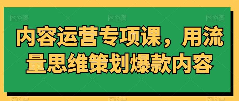 内容运营专项课，用流量思维策划爆款内容插图零零网创资源网