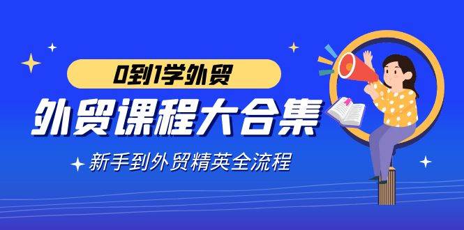 （9017期）外贸-课程大合集，0到1学外贸，新手到外贸精英全流程（180节课）插图零零网创资源网