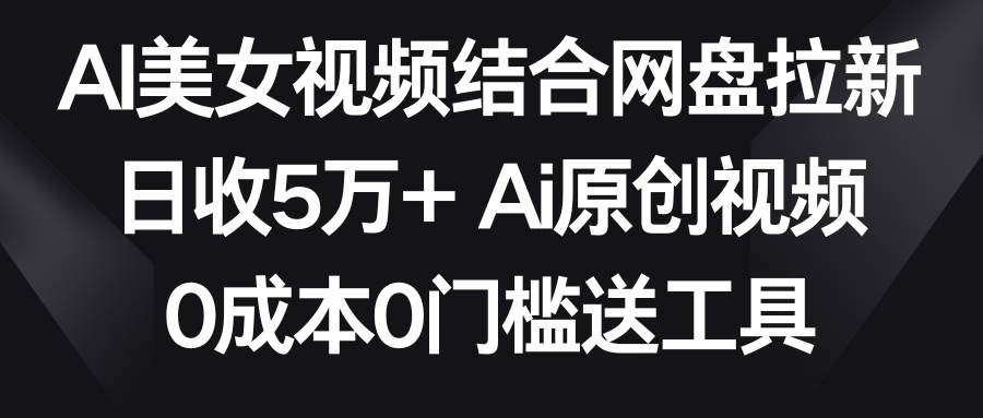 AI美女视频结合网盘拉新，日收5万+ 两分钟一条Ai原创视频，0成本0门槛送工具插图零零网创资源网