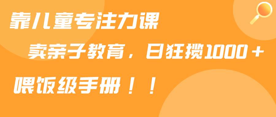 （9050期）靠儿童专注力课程售卖亲子育儿课程，日暴力狂揽1000+，喂饭手册分享插图零零网创资源网