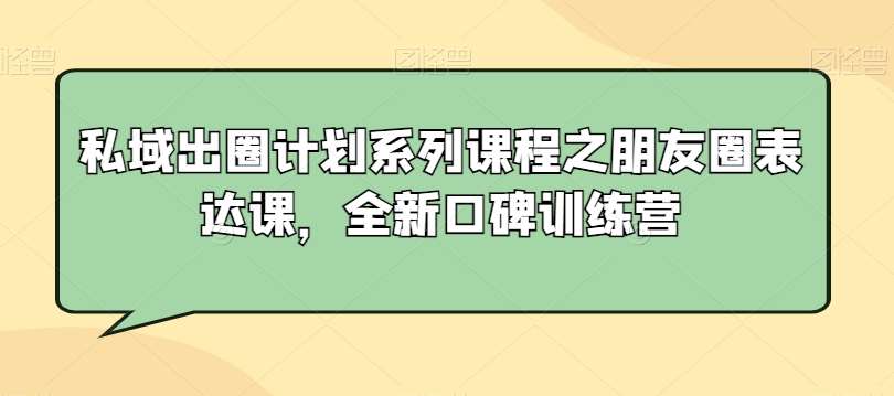 私域出圈计划系列课程之朋友圈表达课，全新口碑训练营插图零零网创资源网