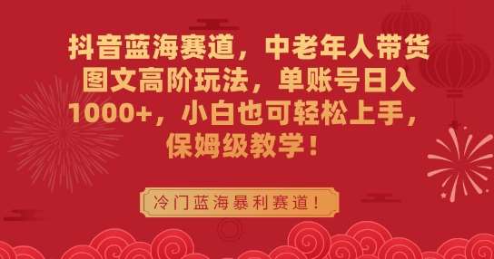 抖音蓝海赛道，中老年人带货图文高阶玩法，单账号日入1000+，小白也可轻松上手，保姆级教学【揭秘】插图零零网创资源网