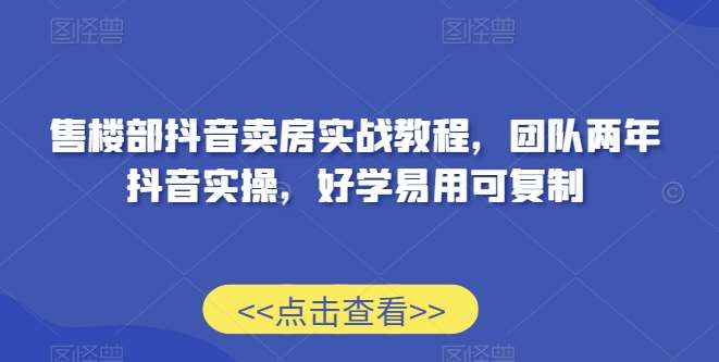 售楼部抖音卖房实战教程，团队两年抖音实操，好学易用可复制插图零零网创资源网