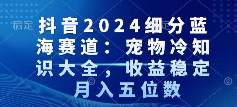 抖音2024细分蓝海赛道：宠物冷知识大全，收益稳定，月入五位数【揭秘】插图零零网创资源网