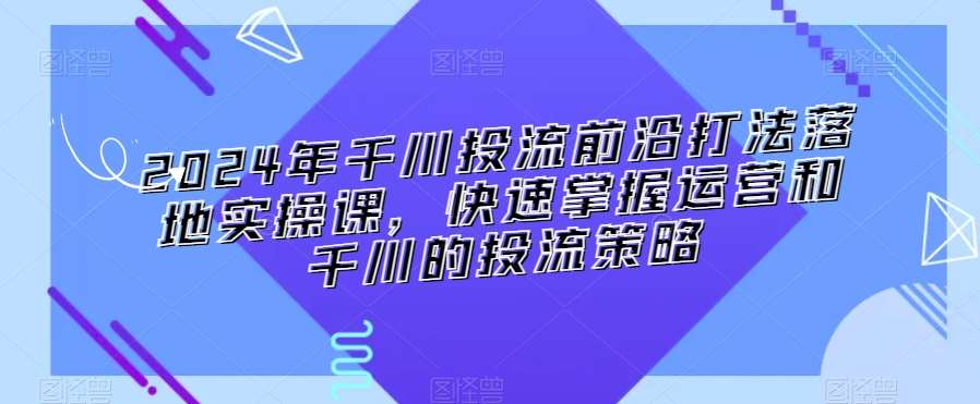 2024年千川投流前沿打法落地实操课，快速掌握运营和千川的投流策略插图零零网创资源网