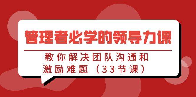 （9124期）管理者必学的领导力课：教你解决团队沟通和激励难题（33节课）插图零零网创资源网