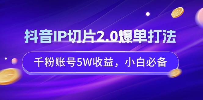 （9132期）抖音IP切片2.0爆单打法，千粉账号5W收益，小白必备插图零零网创资源网