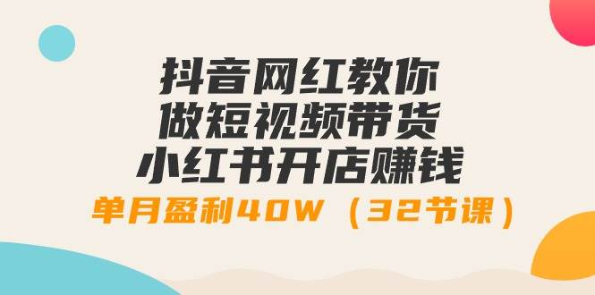 （9136期）抖音网红教你做短视频带货+小红书开店赚钱，单月盈利40W（32节课）插图零零网创资源网