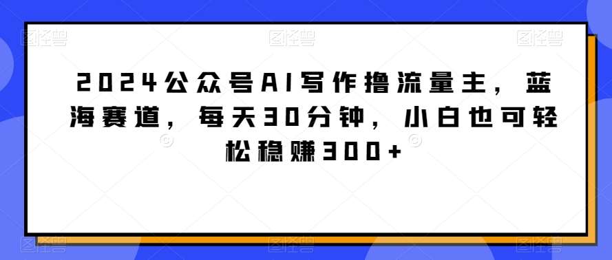 2024公众号AI写作撸流量主，蓝海赛道，每天30分钟，小白也可轻松稳赚300+【揭秘】插图零零网创资源网