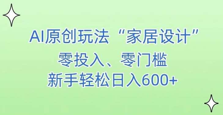 AI家居设计，简单好上手，新手小白什么也不会的，都可以轻松日入500+【揭秘】插图零零网创资源网