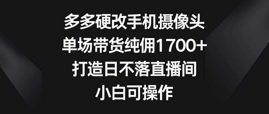 （9162期）多多硬改手机摄像头，单场带货纯佣1700+，打造日不落直播间，小白可操作插图零零网创资源网