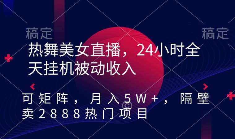 热舞美女直播，24小时全天挂机被动收入，可矩阵，月入5W+，隔壁卖2888热门项目【揭秘】插图零零网创资源网