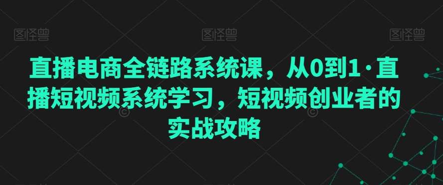 直播电商全链路系统课，从0到1·直播短视频系统学习，短视频创业者的实战攻略插图零零网创资源网