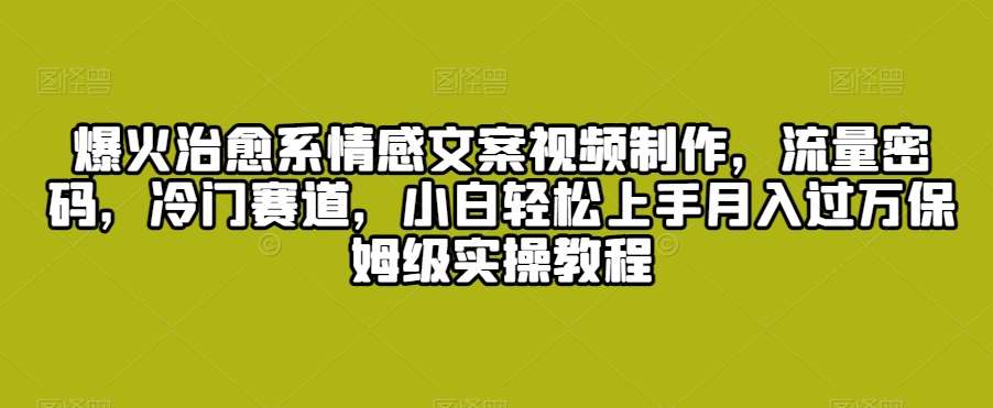 爆火治愈系情感文案视频制作，流量密码，冷门赛道，小白轻松上手月入过万保姆级实操教程【揭秘】插图零零网创资源网