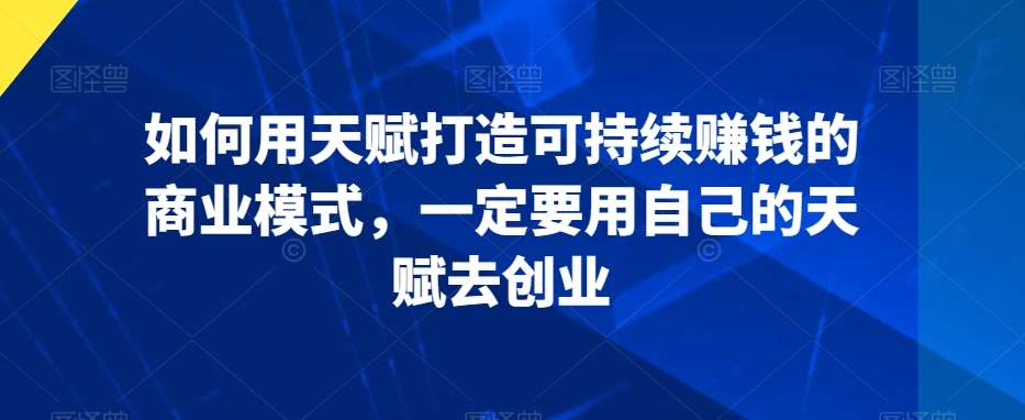 如何用天赋打造可持续赚钱的商业模式，一定要用自己的天赋去创业插图零零网创资源网