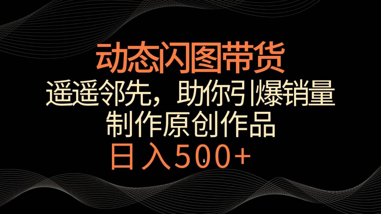 动态闪图带货，遥遥领先，冷门玩法，助你轻松引爆销量！日入500+插图零零网创资源网