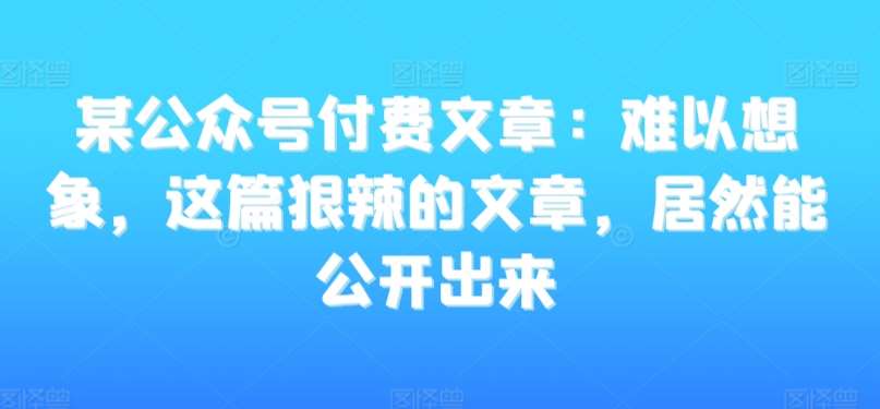 某公众号付费文章：难以想象，这篇狠辣的文章，居然能公开出来插图零零网创资源网