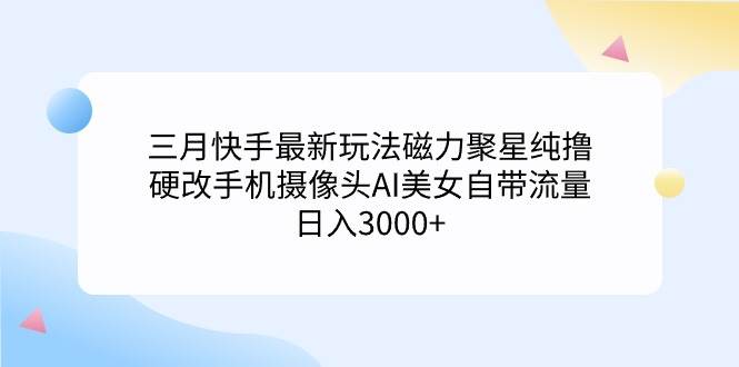 （9247期）三月快手最新玩法磁力聚星纯撸，硬改手机摄像头AI美女自带流量日入3000+…插图零零网创资源网