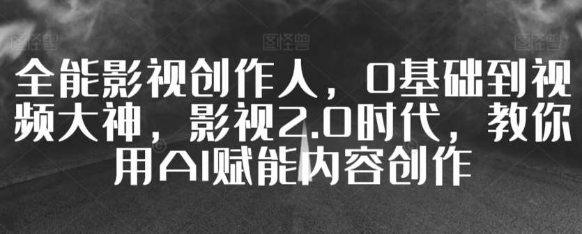 全能影视创作人，0基础到视频大神，影视2.0时代，教你用AI赋能内容创作插图零零网创资源网