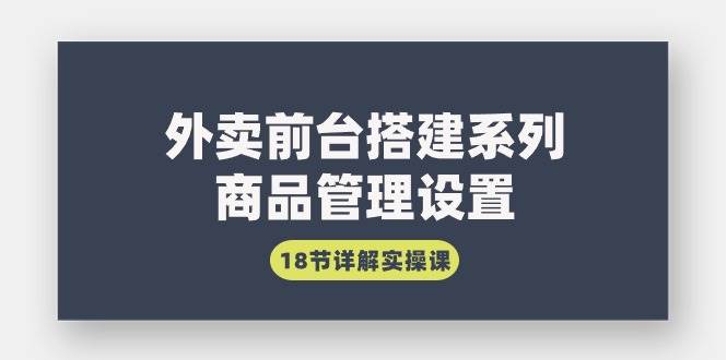 （9274期）外卖前台搭建系列｜商品管理设置，18节详解实操课插图零零网创资源网