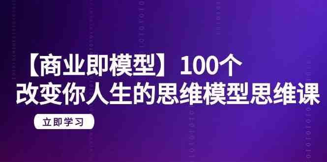 【商业即模型】100个改变你人生的思维模型思维课（20节课）插图零零网创资源网