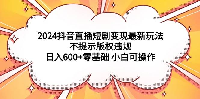 （9305期）2024抖音直播短剧变现最新玩法，不提示版权违规 日入600+零基础 小白可操作插图零零网创资源网